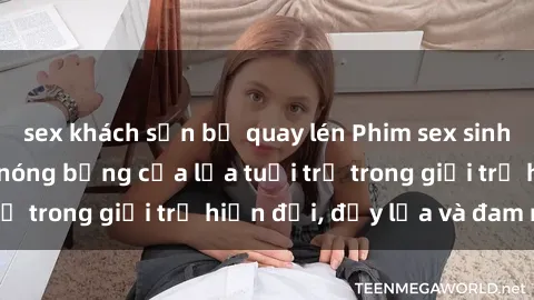 sex khách sạn bị quay lén Phim sex sinh viên: Câu chuyện nóng bỏng của lứa tuổi trẻ trong giới trẻ hiện đại, đầy lửa và đam mê
