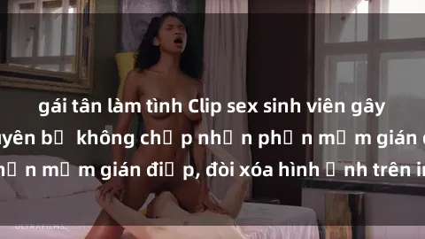 gái tân làm tình Clip sex sinh viên gây sốt mạng xã hội: Tuyên bố không chấp nhận phần mềm gián điệp, đòi xóa hình ảnh trên internet