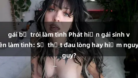 gái bị trói làm tình Phát hiện gái sinh viên làm tình: Sự thật đau lòng hay hiểm nguy?