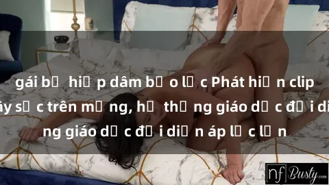 gái bị hiếp dâm bạo lực Phát hiện clip sex nữ sinh gây sốc trên mạng, hệ thống giáo dục đối diện áp lực lớn