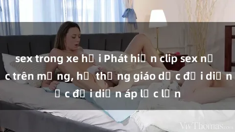 sex trong xe hơi Phát hiện clip sex nữ sinh gây sốc trên mạng, hệ thống giáo dục đối diện áp lực lớn