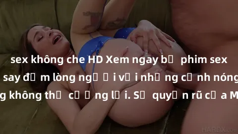 sex không che HD Xem ngay bộ phim sex milf hot nhất, làm say đắm lòng người với những cảnh nóng bỏng không thể cưỡng lại. Sự quyến rũ của MILF sẽ khiến bạn mãnh liệt!