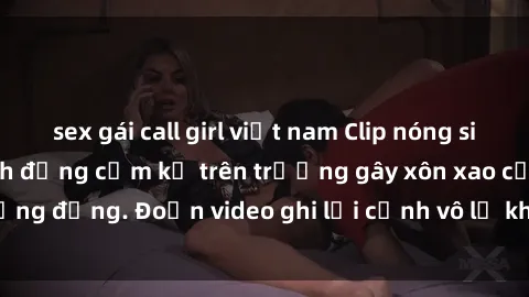 sex gái call girl việt nam Clip nóng sinh viên gây sốc: Hành động cấm kỵ trên trường gây xôn xao cộng đồng. Đoạn video ghi lại cảnh vô lễ khiến dư luận bức xúc.