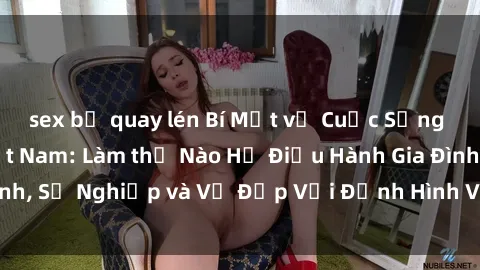 sex bị quay lén Bí Mật về Cuộc Sống Của Các MILF Việt Nam: Làm thế Nào Họ Điều Hành Gia Đình, Sự Nghiệp và Vẻ Đẹp Với Định Hình Văn Hóa Đương Đại