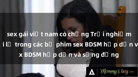 sex gái việt nam có chồng Trải nghiệm cảm giác mới lạ trong các bộ phim sex BDSM hấp dẫn và sống động