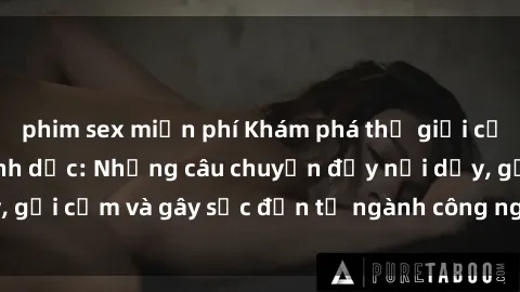 phim sex miễn phí Khám phá thế giới của phim sex nô lệ tình dục: Những câu chuyện đầy nổi dậy, gợi cảm và gây sốc đến từ ngành công nghiệp giải trí đen tối