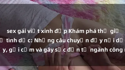 sex gái việt xinh đẹp Khám phá thế giới của phim sex nô lệ tình dục: Những câu chuyện đầy nổi dậy, gợi cảm và gây sốc đến từ ngành công nghiệp giải trí đen tối
