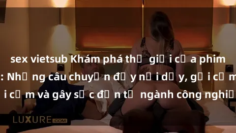 sex vietsub Khám phá thế giới của phim sex nô lệ tình dục: Những câu chuyện đầy nổi dậy, gợi cảm và gây sốc đến từ ngành công nghiệp giải trí đen tối