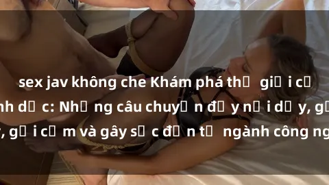 sex jav không che Khám phá thế giới của phim sex nô lệ tình dục: Những câu chuyện đầy nổi dậy, gợi cảm và gây sốc đến từ ngành công nghiệp giải trí đen tối
