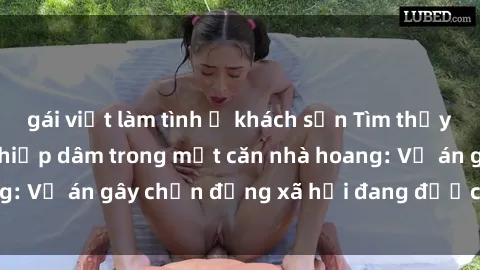gái việt làm tình ở khách sạn Tìm thấy gái bị trói và bị hiếp dâm trong một căn nhà hoang: Vụ án gây chấn động xã hội đang được điều tra vào.