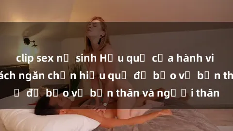 clip sex nữ sinh Hậu quả của hành vi bạo dâm sex và cách ngăn chặn hiệu quả để bảo vệ bản thân và người thân