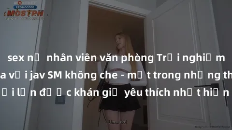 sex nữ nhân viên văn phòng Trải nghiệm cảm xúc thăng hoa với jav SM không che - một trong những thể loại phim người lớn được khán giả yêu thích nhất hiện nay. Đảm bảo đem lại sự hấp dẫn, kích thích tố