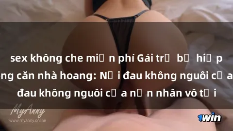 sex không che miễn phí Gái trẻ bị hiếp dâm bạo lực trong căn nhà hoang: Nỗi đau không nguôi của nạn nhân vô tội