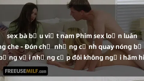 sex bà bầu việt nam Phim sex loạn luân đầy kích thích không che - Đón chờ những cảnh quay nóng bỏng với những cặp đôi không ngại hãm hiếp gia đình trong lòng