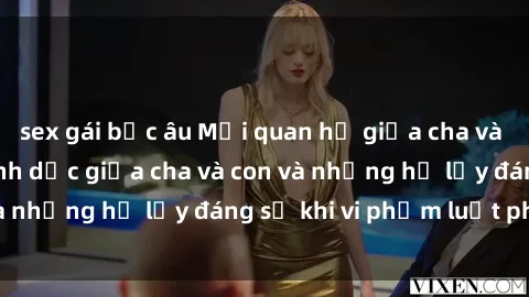 sex gái bắc âu Mối quan hệ giữa cha và con: Sự thật về tình dục giữa cha và con và những hệ lụy đáng sợ khi vi phạm luật pháp.