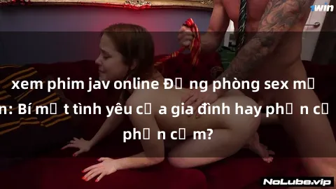 xem phim jav online Động phòng sex mẹ con: Bí mật tình yêu của gia đình hay phản cảm?