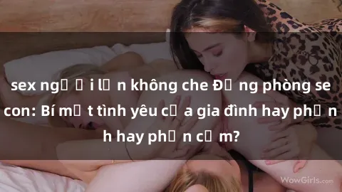 sex người lớn không che Động phòng sex mẹ con: Bí mật tình yêu của gia đình hay phản cảm?