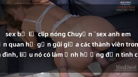 sex bị lộ clip nóng Chuyện `sex anh em ruột` - Đề cập đến quan hệ gần gũi giữa các thành viên trong gia đình, liệu nó có làm ảnh hưởng đến tình cảm gia đình hay không?