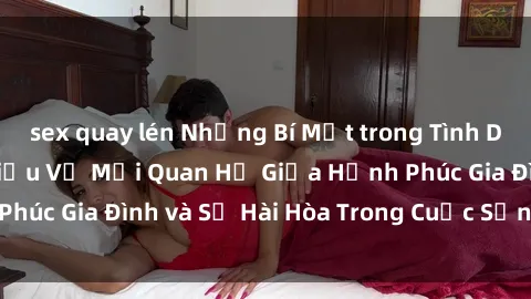 sex quay lén Những Bí Mật trong Tình Dục Gia Đình: Tìm Hiểu Về Mối Quan Hệ Giữa Hạnh Phúc Gia Đình và Sự Hài Hòa Trong Cuộc Sống Tình Dục