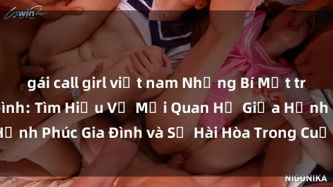 gái call girl việt nam Những Bí Mật trong Tình Dục Gia Đình: Tìm Hiểu Về Mối Quan Hệ Giữa Hạnh Phúc Gia Đình và Sự Hài Hòa Trong Cuộc Sống Tình Dục