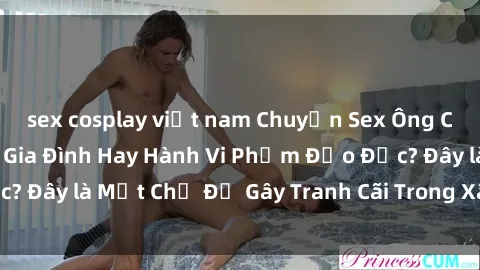 sex cosplay việt nam Chuyện Sex Ông Cháu: Mối Quan Hệ Gia Đình Hay Hành Vi Phạm Đạo Đức? Đây là Một Chủ Đề Gây Tranh Cãi Trong Xã Hội Hiện Nay.
