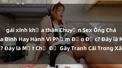 gái xinh khỏa thân Chuyện Sex Ông Cháu: Mối Quan Hệ Gia Đình Hay Hành Vi Phạm Đạo Đức? Đây là Một Chủ Đề Gây Tranh Cãi Trong Xã Hội Hiện Nay.