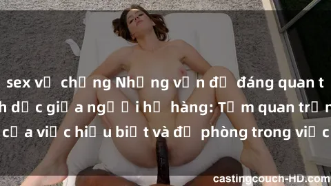 sex vợ chồng Những vấn đề đáng quan tâm về quan hệ tình dục giữa người họ hàng: Tầm quan trọng của việc hiểu biết và đề phòng trong việc tiếp xúc trong gia đình.