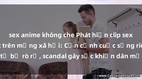 sex anime không che Phát hiện clip sex quay lén hot nhất trên mạng xã hội: Cận cảnh cuộc sống riêng tư bị rò rỉ, scandal gây sốc khiến dân mạng không khỏi bàng hoàng