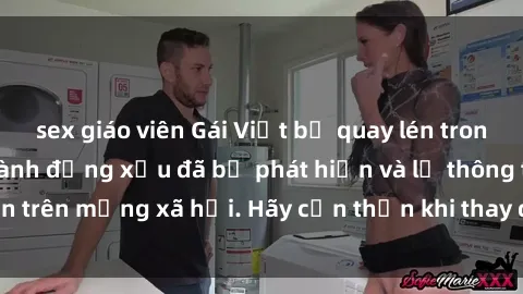 sex giáo viên Gái Việt bị quay lén trong phòng thay đồ, hành động xấu đã bị phát hiện và lộ thông tin trên mạng xã hội. Hãy cẩn thận khi thay đồ ở nơi công cộng!
