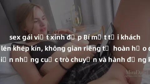 sex gái việt xinh đẹp Bí mật tại khách sạn: Phòng quay lén khép kín, không gian riêng tư hoàn hảo để thực hiện những cuộc trò chuyện và hành động không bị người khác phát hiện.
