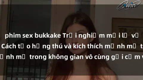 phim sex bukkake Trải nghiệm mới lạ với sex phòng tắm - Cách tạo hứng thú và kích thích mạnh mẽ trong không gian vô cùng gợi cảm và lãng mạn