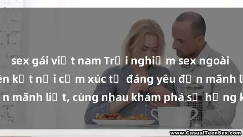 sex gái việt nam Trải nghiệm sex ngoài trời: Khi thiên nhiên kết nối cảm xúc từ đáng yêu đến mãnh liệt, cùng nhau khám phá sự hứng khởi và thú vị.