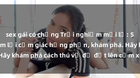 sex gái có chồng Trải nghiệm mới lạ: Sex trong xe hơi đem lại cảm giác hưng phấn, khám phá. Hãy khám phá cách thú vị để đốt lên cảm xúc trong cuộc tình!