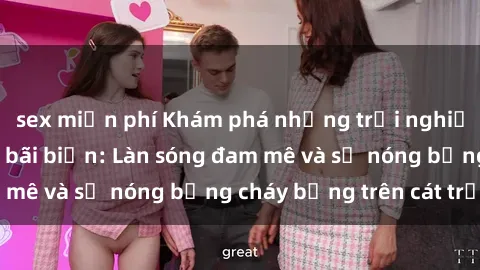 sex miễn phí Khám phá những trải nghiệm độc đáo tại sex bãi biển: Làn sóng đam mê và sự nóng bỏng cháy bỏng trên cát trắng