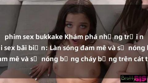 phim sex bukkake Khám phá những trải nghiệm độc đáo tại sex bãi biển: Làn sóng đam mê và sự nóng bỏng cháy bỏng trên cát trắng