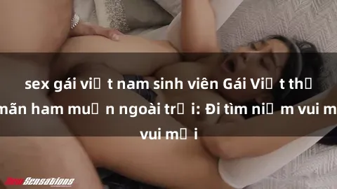 sex gái việt nam sinh viên Gái Việt thỏa mãn ham muốn ngoài trời: Đi tìm niềm vui mới