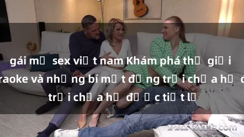 gái mỹ sex việt nam Khám phá thế giới sex quán karaoke và những bí mật động trời chưa hề được tiết lộ