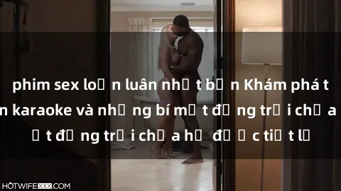 phim sex loạn luân nhật bản Khám phá thế giới sex quán karaoke và những bí mật động trời chưa hề được tiết lộ