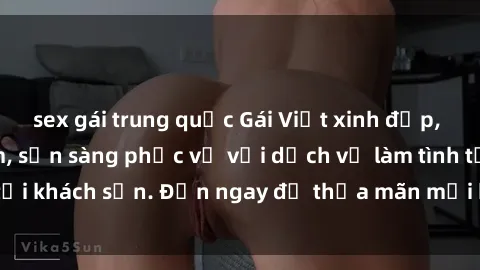sex gái trung quốc Gái Việt xinh đẹp, nồng nàn tình cảm, sẵn sàng phục vụ với dịch vụ làm tình tại khách sạn. Đến ngay để thỏa mãn mọi khao khát của bạn!