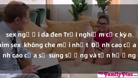 sex người da đen Trải nghiệm cực kỳ nóng bỏng trong phim sex  không che mới nhất  Đỉnh cao của sự sung sướng và tận hưởng chân thật