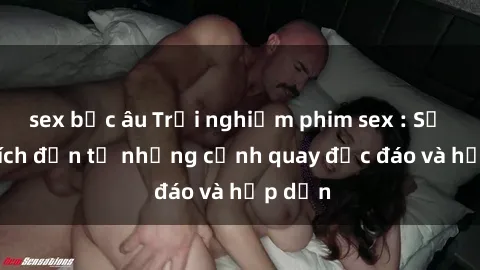 sex bắc âu Trải nghiệm phim sex : Sự kích thích đến từ những cảnh quay độc đáo và hấp dẫn