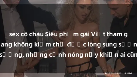 sex cô cháu Siêu phẩm gái Việt tham gia trong buổi gangbang không kiềm chế được lòng sung sướng, những cảnh nóng nảy khiến ai cũng phải mãn nhãn