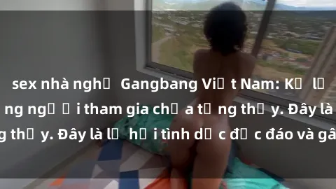 sex nhà nghỉ Gangbang Việt Nam: Kỷ lục mới với số lượng người tham gia chưa từng thấy. Đây là lễ hội tình dục độc đáo và gây sốc.