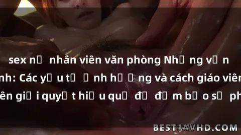 sex nữ nhân viên văn phòng Những vấn đề về sex học sinh: Các yếu tố ảnh hưởng và cách giáo viên giải quyết hiệu quả để đảm bảo sự phát triển toàn diện.