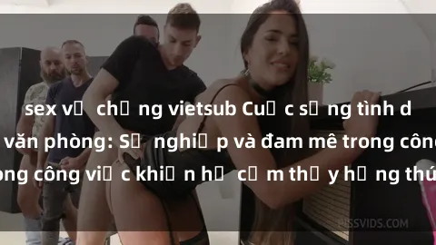 sex vợ chồng vietsub Cuộc sống tình dục của nhân viên văn phòng: Sự nghiệp và đam mê trong công việc khiến họ cảm thấy hứng thú với tình dục?