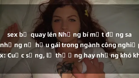 sex bị quay lén Những bí mật đằng sau cuộc sống của những nữ hầu gái trong ngành công nghiệp sex: Cuộc sống, lẽ thường hay những khó khăn mà họ phải đối mặt.