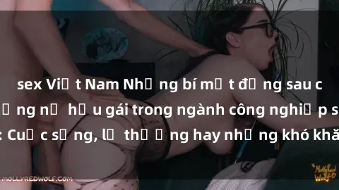 sex Việt Nam Những bí mật đằng sau cuộc sống của những nữ hầu gái trong ngành công nghiệp sex: Cuộc sống, lẽ thường hay những khó khăn mà họ phải đối mặt.