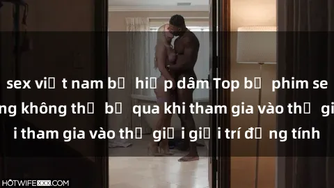 sex việt nam bị hiếp dâm Top bộ phim sex châu âu nổi tiếng không thể bỏ qua khi tham gia vào thế giới giải trí đồng tính