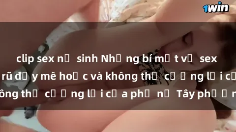 clip sex nữ sinh Những bí mật về sex gái Tây: Sự quyến rũ đầy mê hoặc và không thể cưỡng lại của phụ nữ Tây phương