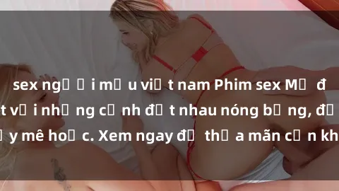 sex người mẫu việt nam Phim sex Mỹ đen: phút mãnh liệt với những cảnh địt nhau nóng bỏng, đầy mê hoặc. Xem ngay để thỏa mãn cơn khát tình dục của bạn!
